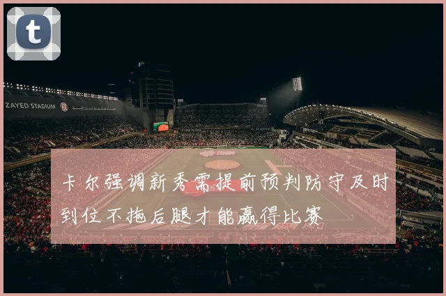 卡尔强调新秀需提前预判防守及时到位不拖后腿才能赢得比赛
