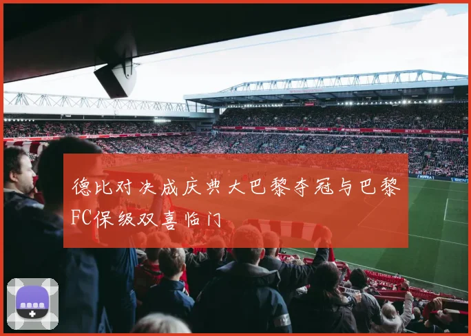 德比对决成庆典大巴黎夺冠与巴黎FC保级双喜临门