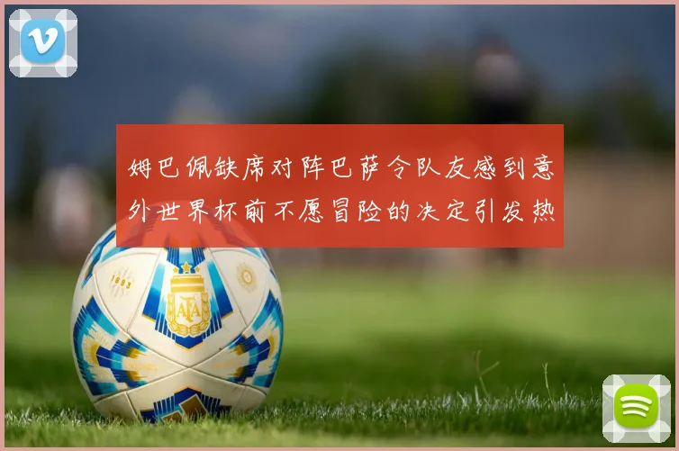 姆巴佩缺席对阵巴萨令队友感到意外世界杯前不愿冒险的决定引发热议