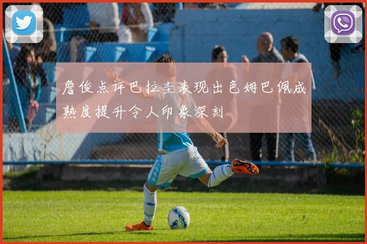 詹俊点评巴拉圭表现出色姆巴佩成熟度提升令人印象深刻