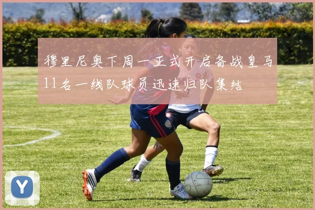 穆里尼奥下周一正式开启备战皇马11名一线队球员迅速归队集结