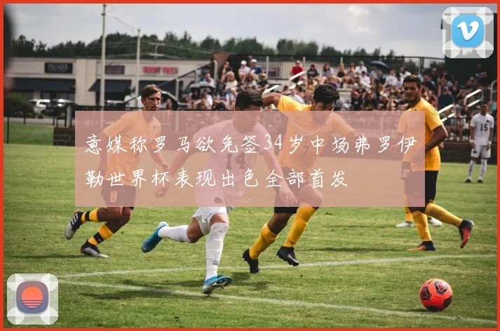 意媒称罗马欲免签34岁中场弗罗伊勒世界杯表现出色全部首发