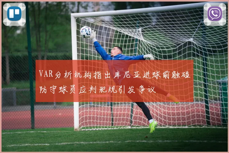 VAR分析机构指出库尼亚进球前触碰防守球员应判犯规引发争议