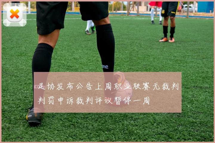 足协发布公告上周职业联赛无裁判判罚申诉裁判评议暂停一周