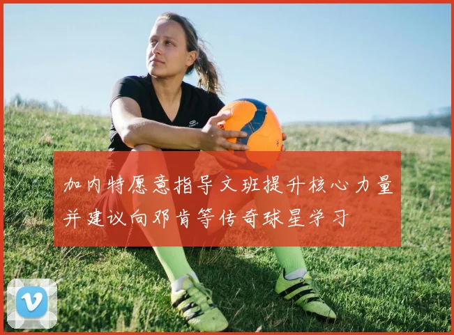 加内特愿意指导文班提升核心力量并建议向邓肯等传奇球星学习