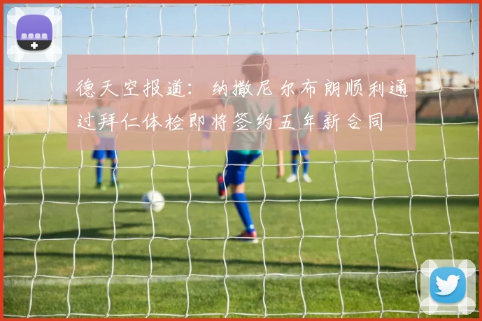 德天空报道：纳撒尼尔布朗顺利通过拜仁体检即将签约五年新合同