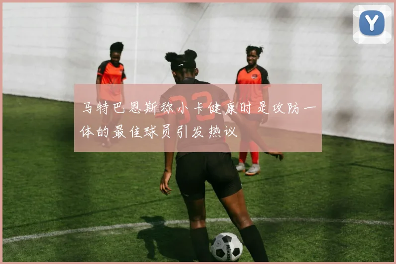 马特巴恩斯称小卡健康时是攻防一体的最佳球员引发热议