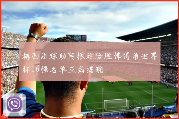 梅西进球助阿根廷险胜佛得角世界杯16强名单正式揭晓