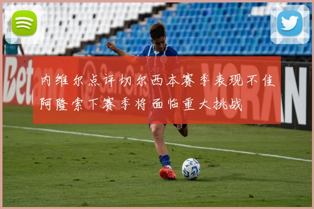 内维尔点评切尔西本赛季表现不佳阿隆索下赛季将面临重大挑战