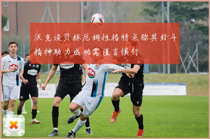 沃克谈贝林厄姆性格特点称其好斗精神助力成功需谨言慎行