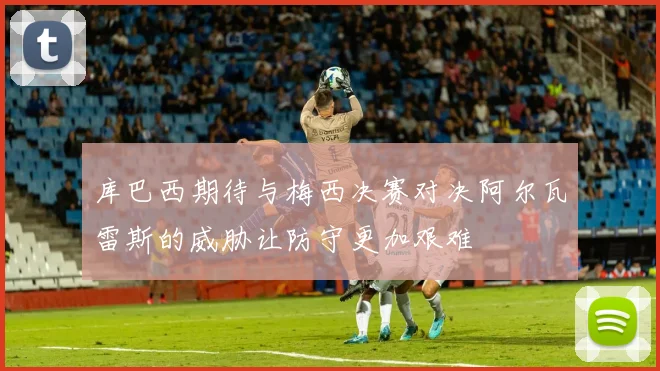 库巴西期待与梅西决赛对决阿尔瓦雷斯的威胁让防守更加艰难