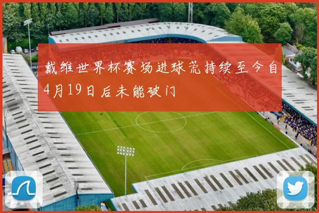 戴维世界杯赛场进球荒持续至今自4月19日后未能破门
