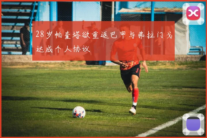 28岁帕奎塔欲重返巴甲与弗拉门戈达成个人协议