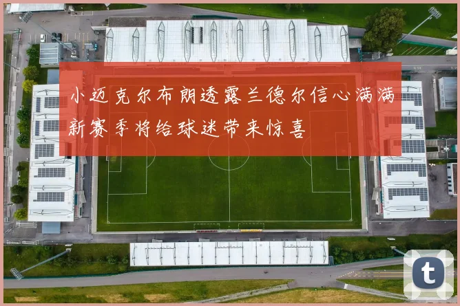小迈克尔布朗透露兰德尔信心满满新赛季将给球迷带来惊喜