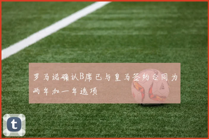 罗马诺确认B席已与皇马签约合同为两年加一年选项