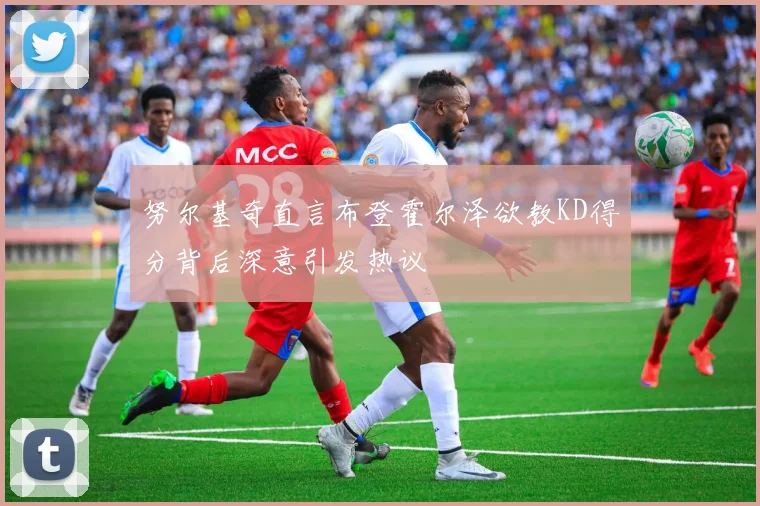 努尔基奇直言布登霍尔泽欲教KD得分背后深意引发热议