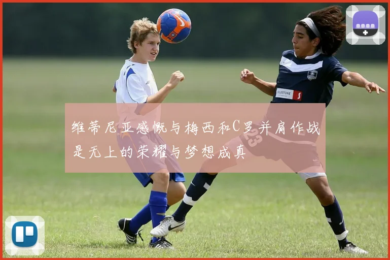 维蒂尼亚感慨与梅西和C罗并肩作战是无上的荣耀与梦想成真
