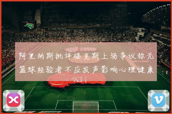 阿里纳斯批评福克斯上场争议称无篮球经验者不应发声影响心理健康
