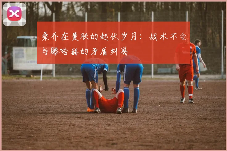桑乔在曼联的起伏岁月：战术不合与滕哈赫的矛盾纠葛