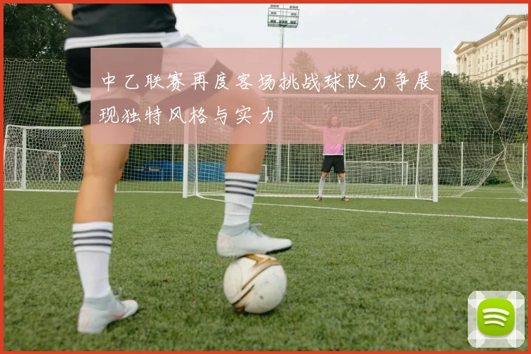 中乙联赛再度客场挑战球队力争展现独特风格与实力