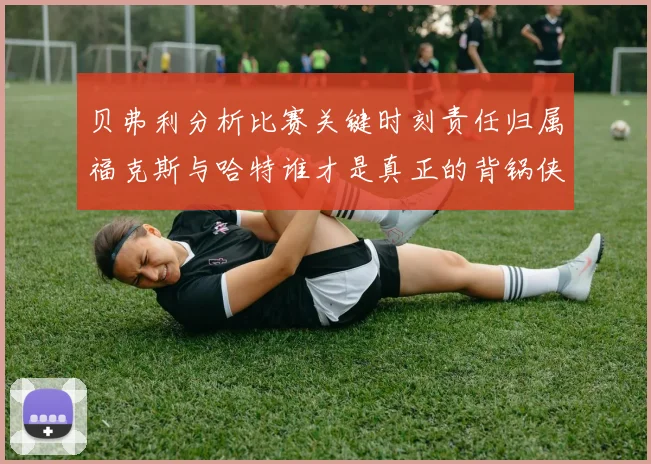 贝弗利分析比赛关键时刻责任归属福克斯与哈特谁才是真正的背锅侠