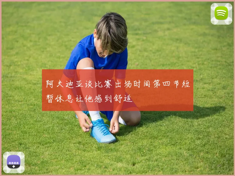 阿夫迪亚谈比赛出场时间第四节短暂休息让他感到舒适