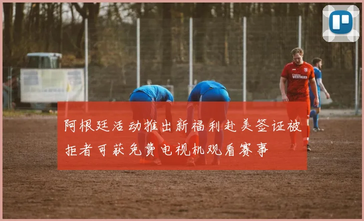 阿根廷活动推出新福利赴美签证被拒者可获免费电视机观看赛事