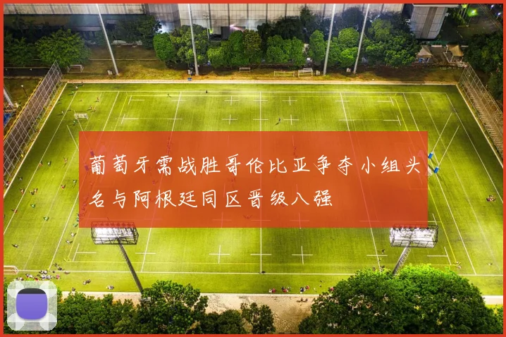 葡萄牙需战胜哥伦比亚争夺小组头名与阿根廷同区晋级八强
