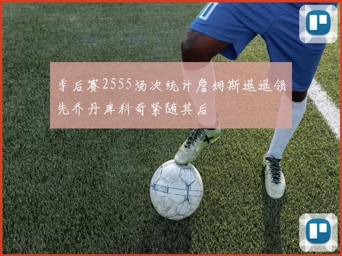 季后赛2555场次统计詹姆斯遥遥领先乔丹库科奇紧随其后