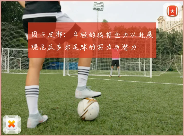因卡皮耶：年轻的我将全力以赴展现厄瓜多尔足球的实力与潜力