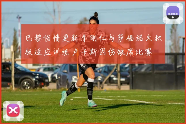 巴黎伤情更新李刚仁与萨福诺夫积极适应训练卢卡斯因伤缺席比赛