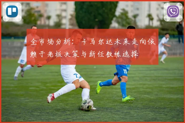 全市场分析：卡马尔达未来走向依赖于老板决策与新任教练选择